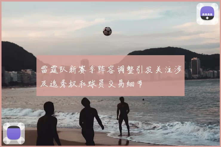 雷霆队新赛季阵容调整引发关注涉及选秀权和球员交易细节