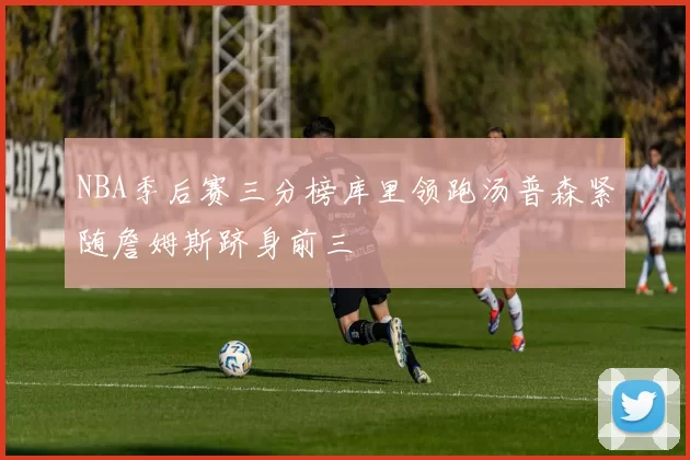 NBA季后赛三分榜库里领跑汤普森紧随詹姆斯跻身前三
