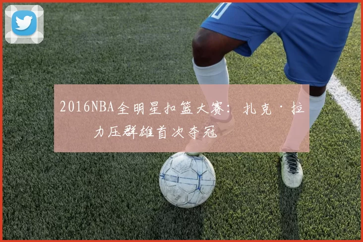 2016NBA全明星扣篮大赛：扎克·拉文力压群雄首次夺冠