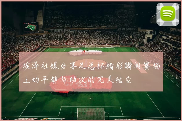 埃泽社媒分享足总杯精彩瞬间赛场上的平静与助攻的完美结合
