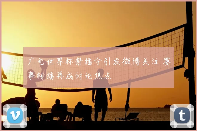 广电世界杯禁播令引发微博关注 赛事转播再成讨论焦点