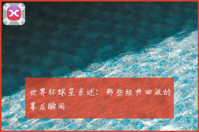 世界杯球星亲述：那些经典回放的幕后瞬间
