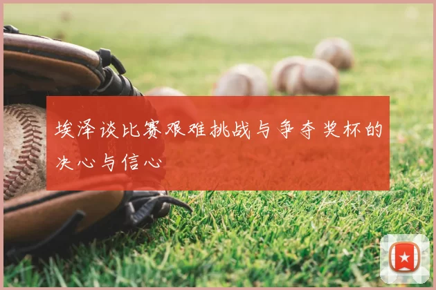 埃泽谈比赛艰难挑战与争夺奖杯的决心与信心