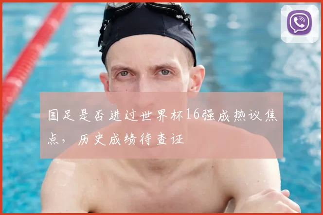 国足是否进过世界杯16强成热议焦点,历史成绩待查证
