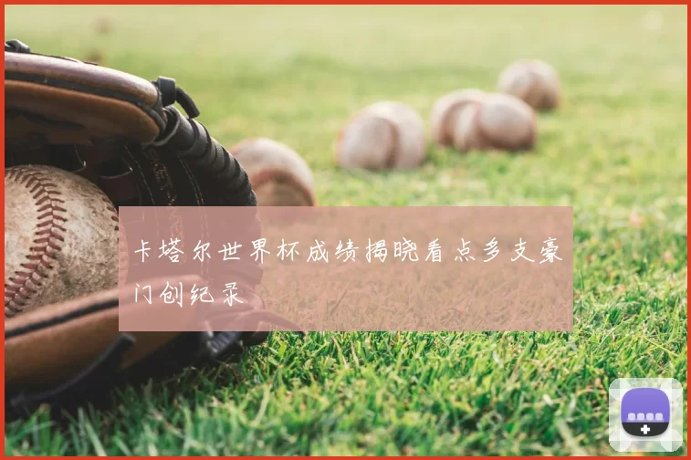 卡塔尔世界杯成绩揭晓看点多支豪门创纪录