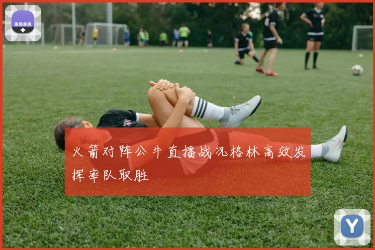 火箭对阵公牛直播战况格林高效发挥率队取胜