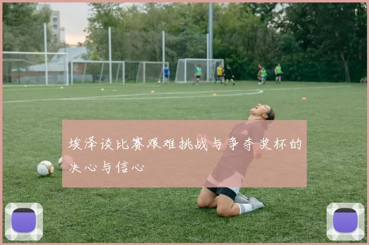 埃泽谈比赛艰难挑战与争夺奖杯的决心与信心