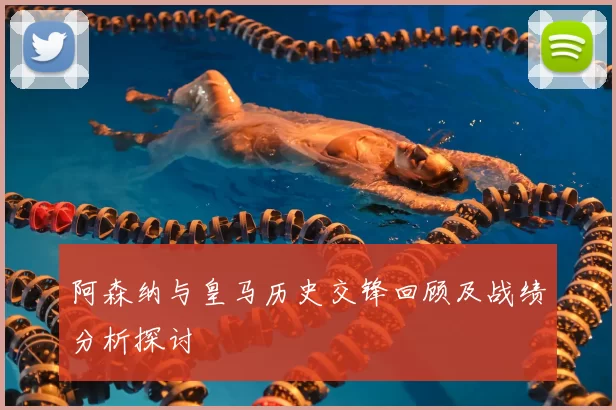 阿森纳与皇马历史交锋回顾及战绩分析探讨