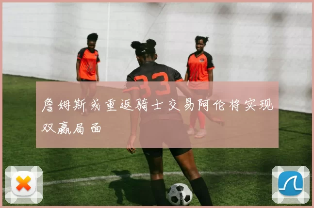 詹姆斯或重返骑士交易阿伦将实现双赢局面