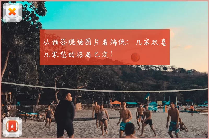 从抽签现场图片看端倪：几家欢喜几家愁的格局已定！