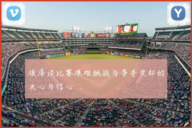 埃泽谈比赛艰难挑战与争夺奖杯的决心与信心