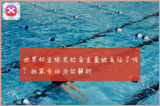 世界杯金球奖的含金量被高估了吗？独家专访为你解析