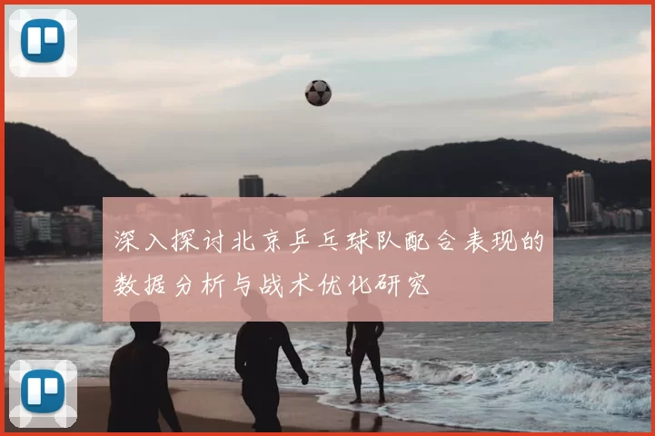 深入探讨北京乒乓球队配合表现的数据分析与战术优化研究