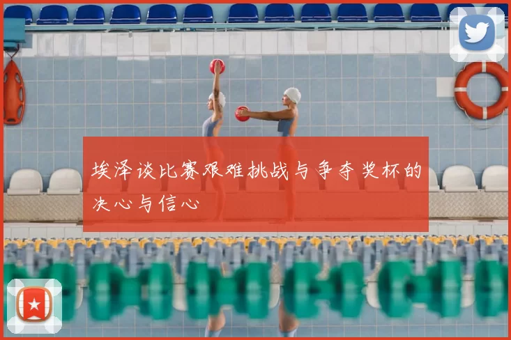 埃泽谈比赛艰难挑战与争夺奖杯的决心与信心