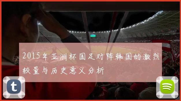 2015年亚洲杯国足对阵韩国的激烈较量与历史意义分析