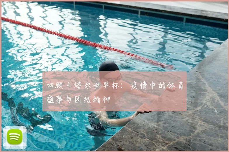 回顾卡塔尔世界杯：疫情中的体育盛事与团结精神