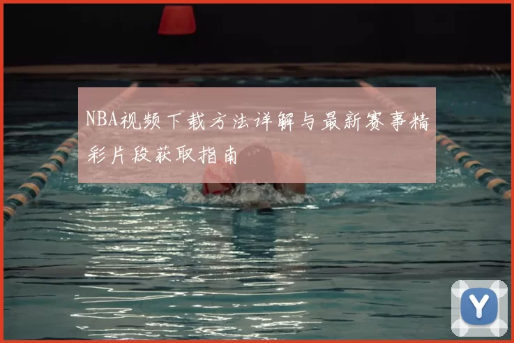 NBA视频下载方法详解与最新赛事精彩片段获取指南