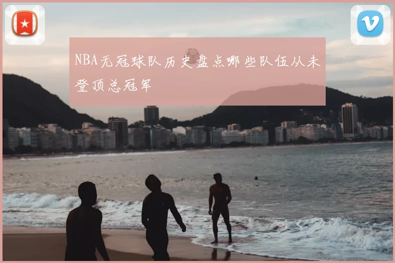 NBA无冠球队历史盘点哪些队伍从未登顶总冠军