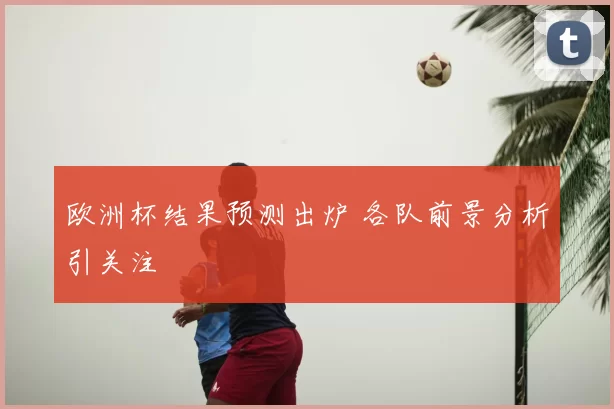 欧洲杯结果预测出炉 各队前景分析引关注