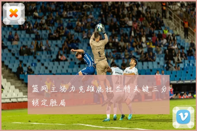 篮网主场力克雄鹿杜兰特关键三分锁定胜局
