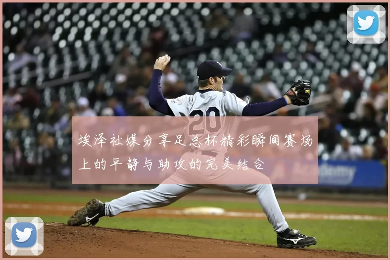 埃泽社媒分享足总杯精彩瞬间赛场上的平静与助攻的完美结合