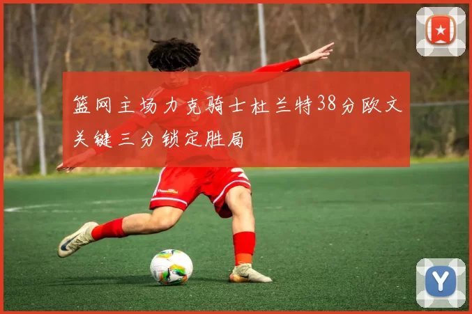篮网主场力克骑士杜兰特38分欧文关键三分锁定胜局