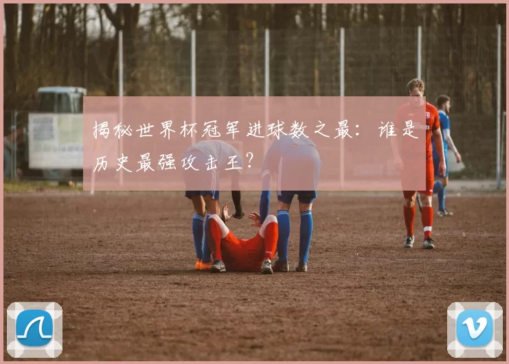 揭秘世界杯冠军进球数之最:谁是历史最强攻击王?