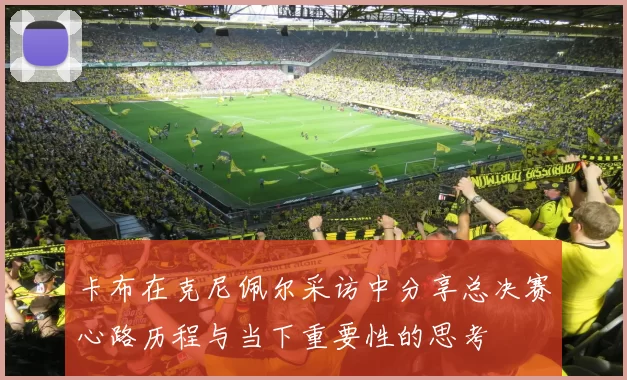 卡布在克尼佩尔采访中分享总决赛心路历程与当下重要性的思考