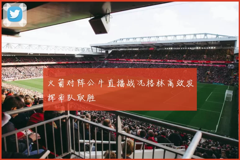 火箭对阵公牛直播战况格林高效发挥率队取胜