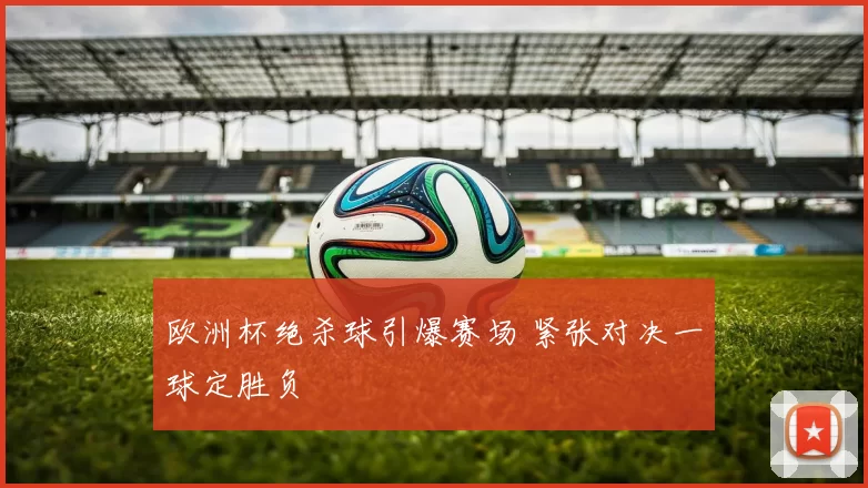 欧洲杯绝杀球引爆赛场 紧张对决一球定胜负